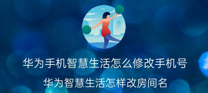 华为手机智慧生活怎么修改手机号 华为智慧生活怎样改房间名？